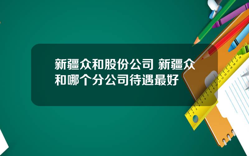 新疆众和股份公司 新疆众和哪个分公司待遇最好